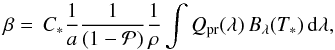\begin{equation} \beta=\,C_{*} \frac{1}{a} \frac{1}{(1-\mathcal{P})} \frac{1}{\rho} \int Q_{\mathrm{pr}}(\lambda)\, B_{\lambda}(T_*) \,\mathrm d\lambda, \label{betaGleichung} \end{equation}