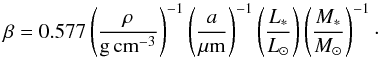 \begin{eqnarray} \beta= 0.577\left(\frac{\rho}{\mathrm{g}\, \mathrm{cm}^{-3}}\right) ^{-1} \left(\frac{a}{\mu \mathrm{m}}\right)^{-1} \left(\frac{L_{*}}{L_{\odot}}\right) \left(\frac{M_{*}}{M_{\odot}}\right)^{-1}\cdot \label{betakurzundeinfach} \end{eqnarray}