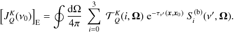 \begin{equation} \left[ J^K_Q(\nu_0) \right]_{\rm E} = \oint \frac{{\rm d}\Omega}{4\pi} \; \sum_{i=0}^3 \; {\mathcal T}^K_{\,Q}(i,\vec\Omega) \; {\rm e}^{-\tau_{\nu^\prime}(\vec x,\vec x_0)} \; S_{\! i}^{\rm (b)}(\nu^{\prime},\vec\Omega) . \end{equation}