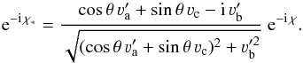 \begin{equation} {\rm e}^{- {\rm i} \, \chi_{\ast}} = \frac{\cos \theta \, \varv'_{\rm a} + \sin \theta \, \varv_{\rm c} - {\rm i} \, \varv'_{\rm b}} {\sqrt{(\cos \theta \, \varv'_{\rm a} + \sin \theta \, \varv_{\rm c})^2 + \varv_{\rm b}^{\prime 2}}} \; {\rm e}^{- {\rm i} \, \chi} . \label{Eq:exp_chiast} \end{equation}