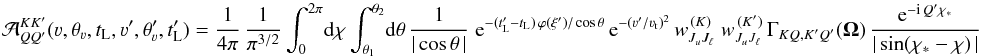 \begin{equation} {\mathcal A}^{K K'}_{Q Q'} (\varv, \theta_{\varv}, t_{\rm L}, \varv', \theta'_{\varv}, t'_{\rm L}) = \frac{1}{4 \pi} \, \frac{1}{\pi^{3/2}} \int_0^{2 \pi} \! {\rm d}\chi \int_{\theta_1}^{\theta_2} \! {\rm d} \theta \, \frac{1}{|\cos \theta \,|} \; {\rm e}^{- (t'_{\rm L} - t_{\rm L}) \, \varphi(\xi') / \cos \theta} \, {\rm e}^{-(\varv' / \varv_{\rm t})^2} \, w^{\, (K)}_{J_u J_\ell} \; w^{\, (K')}_{J_u J_\ell} \, \Gamma_{K Q, K' Q'} (\vec \Omega) \, \frac{{\rm e}^{-{\rm i}\, Q'\chi_{\ast}}}{|\sin (\chi_{\ast} - \chi) \,|} \end{equation}