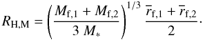 \begin{equation} R_{\rm H,M}= \left( {M_{\rm f,1} + M_{\rm f,2} \over 3~M_\ast} \right)^{1/3} {\overline{r}_{\rm f,1} + \overline{r}_{\rm f,2} \over 2}\cdot \label{Mhill} \end{equation}