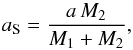 \begin{equation} \label{eq:xall_a} a_{\rm S}=\frac{a\,M_2}{M_1 + M_2} , \end{equation}