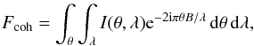 \begin{eqnarray} \label{eqn:coh} F_{\mathrm{coh}} = \int_{\theta} \int_{\lambda} I(\theta,\lambda) {\rm e}^{-2{\rm i}\pi \theta B / \lambda} \, \mathrm{d}\theta \, \mathrm{d}\lambda, \end{eqnarray}
