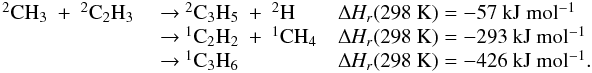 \appendix \setcounter{section}{3} \begin{eqnarray*} \begin{array}{lll} \rm {^2}CH_3~+~{^2}C_2H_3 &\rm ~{\rightarrow}~ \rm {^2}C_3H_5~+~{^2}H &\rm {\Delta {\it H_r}}(298~K) = \rm -57~kJ~mol{^{-1}} \\ &\rm ~{\rightarrow}~ \rm {^1}C_2H_2~+~{^1}CH_4 & \rm {\Delta {\it H_r}}(298~K) =\rm -293~kJ~mol{^{-1}} \\ &\rm ~{\rightarrow}~ \rm {^1}C_3H_6 &\rm {\Delta {\it H_r}}(298~K) =\rm -426~kJ~mol{^{-1}}. \end{array} \end{eqnarray*}