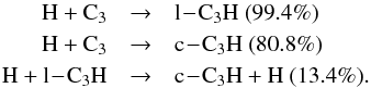 \begin{eqnarray*} \rm H + C_3 &\rightarrow& \rm l\!-\!C_3H ~(99.4\%) \\ \rm H + C_3 &\rightarrow& \rm c\!-\!C_3H ~(80.8\%) \\ \rm H + l\!-\!C_3H &\rightarrow& \rm c\!-\!C_3H + H ~(13.4\%). \end{eqnarray*}