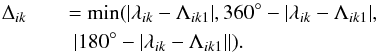 \begin{eqnarray} \Delta_{ik} &&= {\rm min}(| \lambda_{ik}-\Lambda_{ik1}|, 360^{\circ}-|\lambda_{ik}-\Lambda_{ik1}|, \nonumber\\ && \^{E}\ |180^{\circ}-| \lambda_{ik}-\Lambda_{ik1}||). \end{eqnarray}