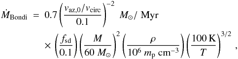 \begin{eqnarray} \label{eq:mdotfit} \dot{M}_\mathrm{Bondi}&=&0.7 \left(\frac{v_\mathrm{az,0}/v_\mathrm{circ}}{0.1}\right)^{-2} ~M_\odot /\;\mathrm{Myr}\nonumber\\ & &\times\, \left(\frac{f_\mathrm{sd}}{0.1}\right) \left(\frac{M}{60~M_\odot}\right)^2 \left(\frac{\rho}{10^6~m_\mathrm{p}~\mathrm{cm}^{-3}}\right) \left(\frac{100\,\mathrm{K}}{T}\right)^{3/2} \, , \end{eqnarray}