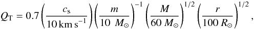 \begin{equation} Q_\mathrm{T} = 0.7 \left(\frac{c_\mathrm{s}}{10\, \mathrm{km\,s}^{-1}}\right) \left(\frac{m}{10\, ~M_\odot}\right)^{-1} \left(\frac{M}{60~M_\odot}\right)^{1/2} \left(\frac{r}{100~R_\odot}\right)^{1/2}, \end{equation}