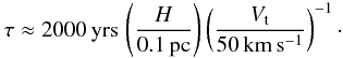 \begin{eqnarray} \tau \approx 2000 \, \mathrm{yrs} \, \left(\frac{H}{0.1\,\mathrm{pc}}\right) \left(\frac{V_\mathrm{t}}{50\, \mathrm{km\,s^{-1}}}\right)^{-1} \cdot \end{eqnarray}