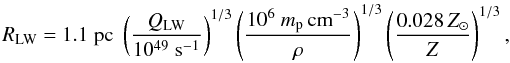 \begin{equation} R_\mathrm{LW}=1.1\;\mathrm{pc}\; \left(\frac{Q_\mathrm{LW}}{10^{49}\;\mathrm{s}^{-1}}\right)^{1/3} \left(\frac{10^6~m_\mathrm{p}\,\mathrm{cm}^{-3}}{\rho}\right)^{1/3} \left(\frac{0.028 \,Z_\odot}{Z}\right)^{1/3}, \end{equation}