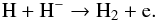 \begin{equation} \mathrm{H}+\mathrm{H}^- \rightarrow \mathrm{H}_2 + \mathrm{e} . \end{equation}
