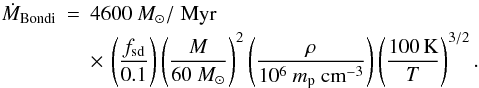 \begin{eqnarray} \label{eq:Bondi} \dot{M}_\mathrm{Bondi}&=&4600 ~M_\odot /\;\mathrm{Myr}\nonumber\\ & &\times\, \left(\frac{f_\mathrm{sd}}{0.1}\right) \left(\frac{M}{60~M_\odot}\right)^2 \left(\frac{\rho}{10^6~m_\mathrm{p}~ \mathrm{cm}^{-3}}\right) \left(\frac{100\,\mathrm{K}}{T}\right)^{3/2}. \end{eqnarray}