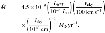 \begin{eqnarray} \dot M & = & 4.5\times10^{-9} \left(\frac{L_{6731}}{10^{-4}~L_{\sun}}\right)\left(\frac{v_{\rm sky}}{100~\textnormal{km\,s}^{-1}}\right) \nonumber\\ & & \times \left(\frac{l_{\rm sky}}{10^{16}~\textnormal{cm}}\right)^{-1}~M_{\sun}\,\textnormal{yr}^{-1}. \end{eqnarray}