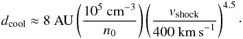 \begin{eqnarray} d_{\mathrm{cool}} \approx 8~\mathrm{ AU} \left(\frac{10^5~\mathrm{cm}^{-3}}{n_0}\right) \left(\frac{v_{\mathrm{shock}}}{400~\textnormal{km\,s}^{-1}}\right)^{4.5}\cdot \end{eqnarray}