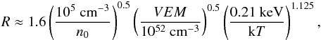 \begin{eqnarray} R \approx 1.6 \left(\frac{10^5~\mathrm{cm}^{-3}}{n_0}\right)^{0.5} \left(\frac{VEM}{10^{52}~\textnormal{cm}^{-3}}\right)^{0.5} \left(\frac{0.21~\mathrm{keV}}{\mathrm{k}T}\right)^{1.125}, \label{eqnr} \end{eqnarray}