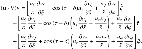 \appendix \setcounter{section}{1} \begin{equation} \begin{array}{l} (\vec u\cdot\nabla)\vec v= \displaystyle \left[\frac{u_\xi}{\varepsilon}\frac{\partial v_\xi}{\partial\xi} +\cos\,(\tau-\delta)u_\tau\frac{\partial v_\xi}{\partial\ts} +\frac{u_\varphi}{\ts}\frac{\partial v_\xi}{\partial\varphi} \right]\vec{\hat\xi}\\[1mm] \qquad+\displaystyle \left[\frac{u_\xi}{\varepsilon}\frac{\partial v_\tau}{\partial\xi} +\cos\,(\tau-\delta)\left( u_\tau\frac{\partial v_\tau}{\partial\ts} -\frac{u_\varphi v_\varphi}{\ts}\right) +\frac{u_\varphi}{\ts}\frac{\partial v_\tau}{\partial\varphi} \right]\vec{\hat\tau}\\[4mm] \qquad+\displaystyle \left[\frac{u_\xi}{\varepsilon}\frac{\partial v_\varphi}{\partial\xi} +\cos\,(\tau-\delta)\left( u_\tau\frac{\partial v_\varphi}{\partial\ts} +\frac{u_\varphi v_\tau}{\ts}\right) +\frac{u_\varphi}{\ts}\frac{\partial v_\varphi}{\partial\varphi} \right]\vec{\hat\varphi}. \end{array} \end{equation}
