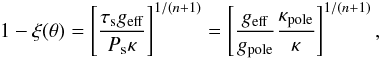 \begin{eqnarray*} 1-\xi(\theta) = \lc\frac{\tau_{\rm s} g_{\rm eff}}{P_{\rm s} \kappa}\rc^{1/(n+1)} = \lc\frac{g_{\rm eff}}{g_{\rm pole}}\frac{\kappa_{\rm pole}}{\kappa}\rc^{1/(n+1)}, \end{eqnarray*}