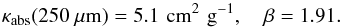 \begin{equation} \kappa_\mathrm{abs} (250~\mu\mathrm{m}) =5.1 \,\, \mathrm{cm^2\,\, g^{-1}},\,\,\,\,\,\, \beta=1.91. \label{fit_mc10} \end{equation}