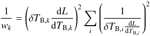 \begin{equation} \frac{1}{w_k}= \left( \delta T_{{\rm B},k} \frac{{\rm d} L}{{\rm d} T_{{\rm B},k}}\right)^2 \sum_i \left(\frac{1}{\delta T_{{\rm B},i} \frac{{\rm d} L}{{\rm d} T_{{\rm B},i}}}\right)^2 \label{eq:weights} \end{equation}