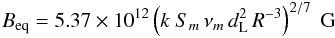 \begin{eqnarray} B_{\rm eq} = 5.37\times 10^{12}\left(k ~S_{m}\,\nu_{m}\,d_{\rm L}^{2}\,R^{-3}\right)^{2/7} ~\rm G \label{B_min} \end{eqnarray}
