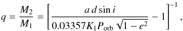 \begin{eqnarray*} q = \dfrac{M_2}{M_1} = \left[ \dfrac{a\,d \sin i}{0.03357 K_1P_\mathrm{orb} \sqrt{1 - e^2}} - 1 \right]^{-1}, \end{eqnarray*}