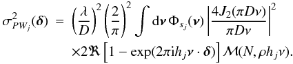 \begin{eqnarray} \label{eq37} \sigma_{PW_j}^2({\bm\delta}) & = & \left(\frac{\lambda}{D}\right)^2\left(\frac{2}{\pi}\right)^2 \int {\rm d}{\bm\nu}\,\Phi_{s_j}({\bm\nu})\left\vert\frac{4J_2(\pi D\nu)}{\pi D\nu}\right\vert^2 \nonumber \\[-0.5mm] & & \times 2\Re\left[1-\exp(2\pi {\rm i} h_j{\bm\nu}\cdot{\bm\delta})\right]{\cal M}(N,\rho h_j\nu). \end{eqnarray}