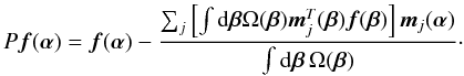 \begin{equation} P\vec{f}({\bm\alpha})=\vec{f}({\bm\alpha})- \frac{\sum_j\left[\int {\rm d}{\bm\beta}\Omega({\bm\beta})\vec{m}_j^T({\bm\beta})\vec{f}({\bm\beta})\right] \vec{m}_j({\bm\alpha})}{\int {\rm d}{\bm\beta}\,\Omega({\bm\beta})}\cdot \label{eq9} \end{equation}