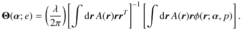 \begin{equation} {\bm\Theta}({\bm\alpha};e)=\left(\frac{\lambda}{2\pi}\right) \left[\int {\rm d}\vec{r}\,A(\vec{r})\vec{r}\vec{r}^T\right]^{-1} \left[\int {\rm d}\vec{r}\,A(\vec{r})\vec{r}\phi(\vec{r};{\bm\alpha},p)\right]. \label{eq11} \end{equation}