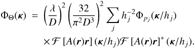 \begin{eqnarray} \label{eq16} \Phi_\Theta({\bm\kappa}) & = & \left(\frac{\lambda}{D}\right)^2\left(\frac{32}{\pi^2 D^3}\right)^2 \sum_j h_j^{-2} \Phi_{p_j}({\bm\kappa}/h_j) \nonumber \\ & & \times\,{\cal F}\left[A(\vec{r})\vec{r}\right]({\bm\kappa}/h_j){\cal F}\left[A(\vec{r})\vec{r}\right]^*({\bm\kappa}/h_j). \end{eqnarray}