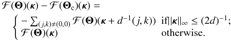 \begin{eqnarray} \label{eq23} \lefteqn{{\cal F}({\bm\Theta})({\bm\kappa})-{\cal F}({\bm\Theta}_{\rm c})({\bm\kappa})=} \nonumber \\ & & \left\{\begin{array}{ll} -\sum_{(j,k)\neq (0,0)} {\cal F}({\bm\Theta})({\bm\kappa}+d^{-1}(j,k)) & \mbox{if} ||{\bm\kappa}||_\infty \leq (2d)^{-1} ; \\ {\cal F}({\bm\Theta})({\bm\kappa}) & \mbox{otherwise.} \end{array}\right. \end{eqnarray}