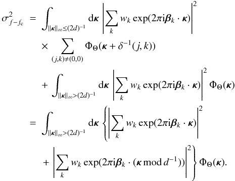 \begin{eqnarray} \sigma^2_{f-f_{\rm c}} & = & \int_{||{\bm\kappa}||_\infty \leq (2 d)^{-1}} {\rm d}{\bm\kappa}\, \left|\sum_k w_k\exp(2\pi {\rm i}{\bm\beta}_k\cdot{\bm\kappa})\right|^2 \nonumber \\ & & \times\,\sum_{(j,k)\neq(0,0)} \Phi_\Theta({\bm\kappa}+\delta^{-1}(j,k)) \nonumber \\ & & + \,\int_{||{\bm\kappa}||_\infty > (2 d)^{-1}} {\rm d}{\bm\kappa}\, \left|\sum_k w_k\exp(2\pi {\rm i}{\bm\beta}_k\cdot{\bm\kappa})\right|^2 \Phi_\Theta({\bm\kappa}) \nonumber \\ & = & \int_{||{\bm\kappa}||_\infty > (2 d)^{-1}} {\rm d}{\bm\kappa}\, \left\{\left|\sum_k w_k\exp(2\pi {\rm i}{\bm\beta}_k\cdot{\bm\kappa})\right|^2 \right. \nonumber \\ & & \left. +\, \left|\sum_k w_k\exp(2\pi {\rm i}{\bm\beta}_k\cdot({\bm\kappa}\,\mbox{mod}\,d^{-1}))\right|^2\right\} \Phi_\Theta({\bm\kappa}). \label{eq26} \end{eqnarray}