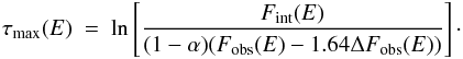 \begin{eqnarray} \tau_\mathrm{{max}}(E) ~=~ \ln \left[ \frac{F_\mathrm{{int}}(E)} {(1 - \alpha) ( F_\mathrm{{obs}}(E) - 1.64 \Delta F_\mathrm{{obs}}(E))} \right]\cdot \label{eq:tau} \end{eqnarray}