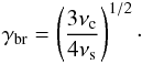 \begin{eqnarray} \gamma_{\rm br} = \left( \frac{3 \nu_{\rm c}}{4 \nu_{\rm s}} \right)^{1/2} \cdot \end{eqnarray}