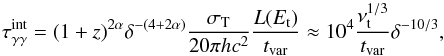 \begin{equation} \tau_{\gamma \gamma}^{{\rm int}} = (1+z)^{2 \alpha} \delta^{-(4+2 \alpha)} \frac{\sigma_{\rm T}}{20 \pi h c^2} \frac{L(E_{\rm t})}{t_{\rm var}} \approx 10^4 \frac{\nu_{\rm t}^{1/3}}{t_{\rm var}} \delta^{-10/3}, \label{eq:tau2} \end{equation}