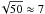 \hbox{$\!\sqrt{50} \approx 7$}