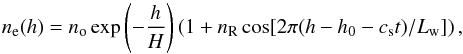 \begin{equation} n_{\rm e} (h) = n_{\mathrm{o}} \exp \left(-\frac{h}{H}\right) \left(1 + n_{\rm R} \cos [2 \pi (h - h_0 - c_{\rm s} t)/ L_{\rm w}]\right), \end{equation}