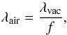 \begin{equation} \lambda_{\mathrm{air}} = \frac{\lambda_{\mathrm{vac}}}{f}, \end{equation}