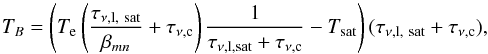 \begin{equation} % T_{B}= \left(T_{\mathrm{e}}\left(\frac{\tau_{\nu\mathrm{,l}\mathrm{,\ sat}}}{\beta_{mn}}+\tau_{\nu\mathrm{,c}}\right) \frac{1}{\tau_{\nu\mathrm{,l}\mathrm{, sat}}+\tau_{\nu\mathrm{,c}}}-T_{\mathrm{sat}}\right) (\tau_{\nu\mathrm{,l} \mathrm{,\ sat}}+\tau_{\nu\mathrm{,c}}) \mathrm{,} \label{intensity_saturation_case} \end{equation}
