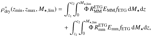 \begin{eqnarray} \rho^{+}_{\rm dry}(z_{\rm min},z_{\rm max},M_{\star,\rm lim}) &&= \int_{z_1}^{z_2}\!\!\!\int_{0}^{M_{\star,\rm lim}}\!\!\!\!\!\!\!\!\Phi\,R_{\rm MM}^{\rm ETG} E_{\rm MM} f_{\rm ETG}\,{\rm d}M_{\star} {\rm d}z \nonumber\\ &&\quad+ \int_{z_1}^{z_2}\!\!\!\int_{0}^{M_{\star,\rm lim}}\!\!\!\!\!\!\!\!\!\Phi\,R_{\rm mm}^{\rm ETG} E_{\rm mm} f_{\rm ETG}\,{\rm d}M_{\star} {\rm d}z, \end{eqnarray}