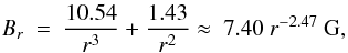 \begin{eqnarray} B_r ~ = ~ {{10.54 \over r^3} + {1.43 \over r^2}} \approx ~ 7.40 ~ r^{-2.47}~{\rm G}, \end{eqnarray}