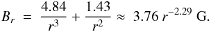 \begin{eqnarray} B_r ~ = ~ {{4.84 \over r^3} + {1.43 \over r^2}} \approx ~ 3.76 ~ r^{-2.29}~{\rm G}. \end{eqnarray}