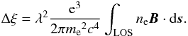 \begin{eqnarray} \Delta \xi =\lambda^2 {{\rm e}^3 \over{2\pi{m_{\rm e}}^2c^4}}\int_{\rm LOS}{n_{\rm e}}{\vec B}\cdot{{\rm d}{\vec s}} . \end{eqnarray}
