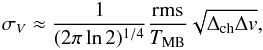 \begin{eqnarray} \sigma_V \approx \frac{1}{(2\pi \ln{2})^{1/4}} \frac{{\rm rms}}{T_{ \rm MB}} \sqrt{\Delta_{\rm ch} \Delta v}, \label{SigV} \end{eqnarray}
