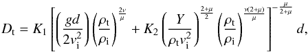\begin{equation} D_{\rm t} = K_1 \left[ \left(\frac{g d}{ 2 v_{\rm i}^2}\right) \left(\frac{\rho_{\rm t}}{\rho_{\rm i}}\right) ^{\frac{2 \nu}{ \mu}} + K_2 \left(\frac{ Y}{\rho_{\rm t} v_{\rm i}^2}\right)^{\frac{2+\mu}{2}} \left(\frac{\rho_{\rm t}}{\rho_{\rm i}}\right)^{\frac{\nu (2+\mu)}{\mu}} \right ]^{-\frac{\mu}{2+\mu}} d, \label{rtt} \end{equation}