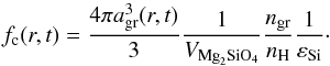 \begin{equation} \label{eq18} f_\mathrm{c}(r,t)=\frac{4\pi a_{\mathrm{gr}}^3(r,t)}{3}\frac{1}{V_{\mathrm{Mg}_2\mathrm{SiO}_4}}\frac{n_{\mathrm{gr}}}{n_{\mathrm{H}}}\frac{1}{\varepsilon_{\mathrm{Si}}}\cdot \end{equation}
