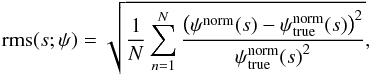 \begin{equation} \mathrm{rms}(s; \psi) = \sqrt{\frac{1}{N}\sum_{n=1}^{N} \frac{ \big(\psi^{\mathrm{norm}}(s) - \psi^{\mathrm{norm}}_{\mathrm{true}}(s)\big)^{2}}{{\psi^{\mathrm{norm}}_{\mathrm{true}}(s)}^{2}}}, \label{eq:39} \end{equation}