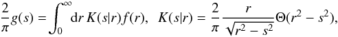 \begin{equation} \frac{2}{\pi}g(s) = \!\int_0^\infty\!\!\mathrm{d} r\,K(s|r)f(r),~~ K(s|r) = \frac{2}{\pi} \frac{r}{\sqrt{r^{2}-s^2}}\Theta(r^{2}-s^2), \label{eq:14} \end{equation}