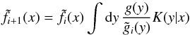 \begin{equation} \label{eq:21} \tilde f_{i+1}(x) = \tilde f_i(x)\int\mathrm{d} y\,\frac{g(y)}{\tilde g_i(y)}K(y|x) \end{equation}