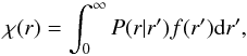 \begin{equation} \chi(r) = \int_0^{\infty}{ P(r|r') f(r'){\rm d}r'}, \label{eq:32} \end{equation}
